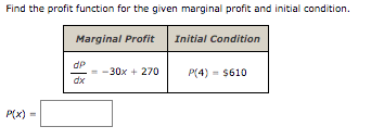 Find the profit function for the given marginal profit and initial condition.
Marginal Profit
Initial Condition
dP
-30x + 270
P(4) - $610
dx
P(x) =
