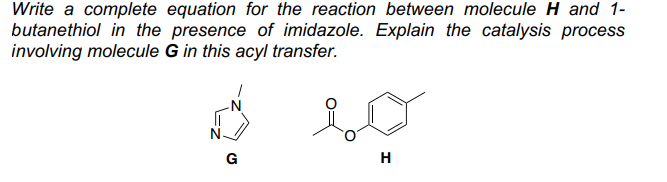 Write a complete equation for the reaction between molecule H and 1-
butanethiol in the presence of imidazole. Explain the catalysis process
involving molecule G in this acyl transfer.
G
H
