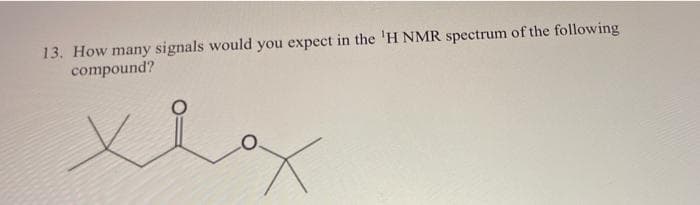 13. How many signals would you expect in the 'H NMR spectrum of the following
compound?
