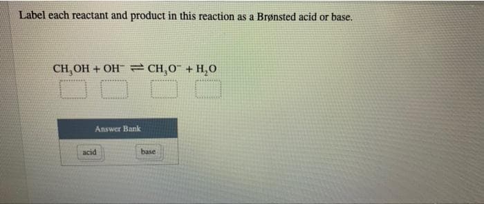 Label each reactant and product in this reaction as a Brønsted acid or base.
CH, OH + OH = CH,0 + H,O
Answer Bank
acid
base
