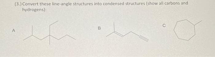 (3.) Convert these line-angle structures into condensed structures (show all carbons and
hydrogens):
B