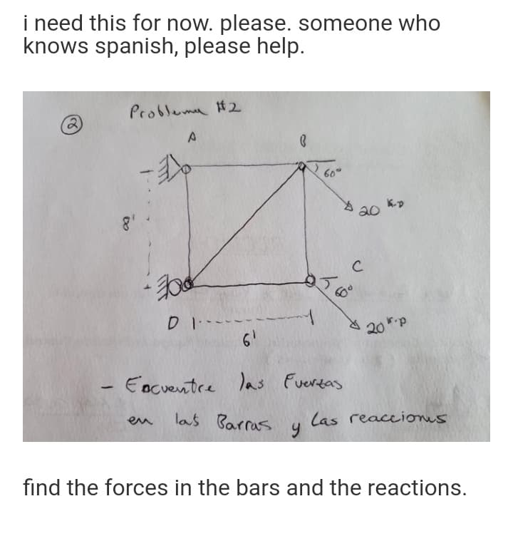 i need this for now. please. someone who
knows spanish, please help.
Problema 2
60
为
20
C
D1-
61
20 p
Eocventre las Fuertas
las Barras
Las reaccions
en
find the forces in the bars and the reactions.
