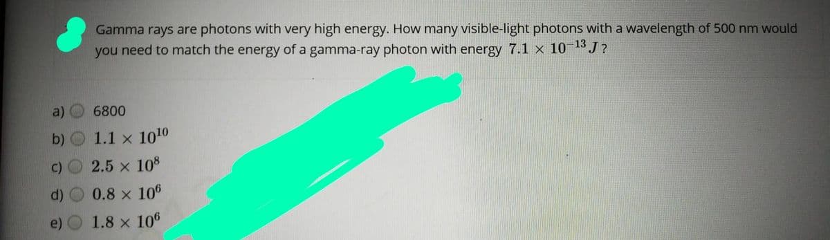 Gamma rays are photons with very high energy. How many visible-light photons with a wavelength of 500 nm would
you need to match the energy of a gamma-ray photon with energy 7.1 x 101J ?
6800
b)
1.1 x 1010
2.5 x 108
0.8 x 106
1.8 x 106
