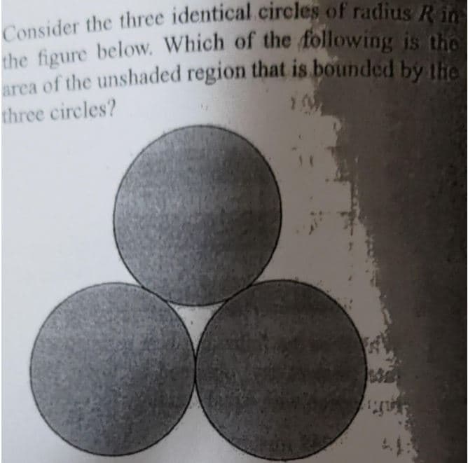 Consider the three identical circles of radius R in
the figure below. Which of the following is tho
arca of the unshaded region that is bounded by ihe
three circles?
