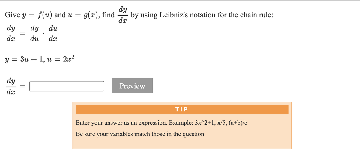 dy
by using Leibniz's notation for the chain rule:
dx
Give y
f(u) and и —
g(x), find
dy
dy du
%3D
dx
du
dx
У 3 Зи + 1, и
2x2
dy
Preview
dx
TIP
Enter your answer as an expression. Example: 3x^2+1, x/5, (a+b)/c
Be sure your variables match those in the question
||
