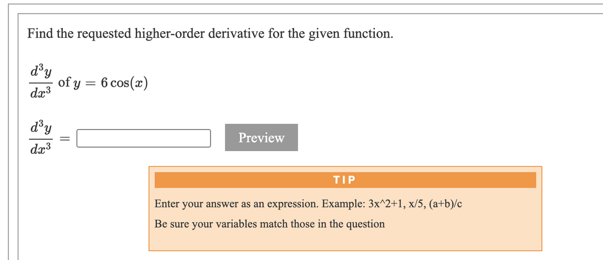 Find the requested higher-order derivative for the given function.
d³y
of y = 6 cos(x)
dx3
d'y
Preview
dx3
TIP
Enter your answer as an expression. Example: 3x^2+1, x/5, (a+b)/c
Be sure your variables match those in the question
||

