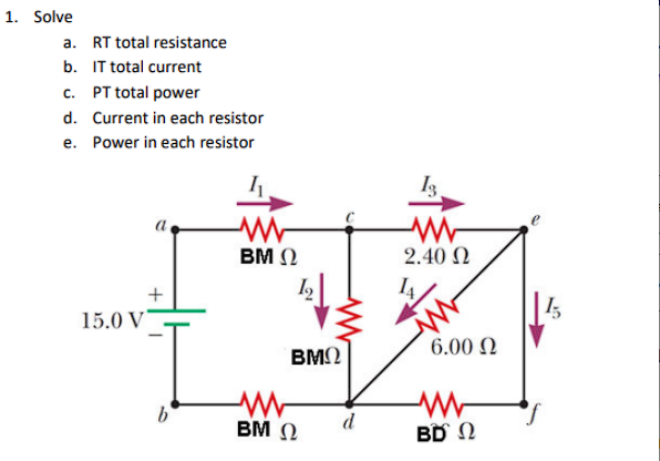 1. Solve
a. RT total resistance
b. IT total current
c. PT total power
d. Current in each resistor
e. Power in each resistor
BMΩ
2.40 Ω
4
15.0 V
6.00 N
BMO
BM N
d
