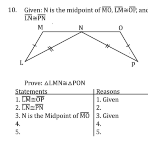 Given: N is the midpoint of MO, LM=OP, and
LN=PN
10.
M
N
L
Prove: ALMNEAPON
| Reasons
Statements
1. LM OP
2. LN=PN
3. N is the Midpoint of MO |3. Given
1. Given
2.
4.
5.
4.
5.
