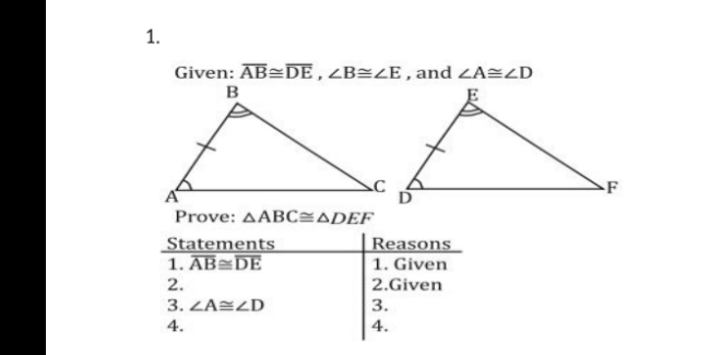 1.
Given: AB DE, ¿B=ZE,and ZA=ZD
в
-F
Prove: AABC=ADEF
Statements
1. AB=DE
Reasons
1. Given
2.
2.Given
3. ZAEZD
3.
4.
4.

