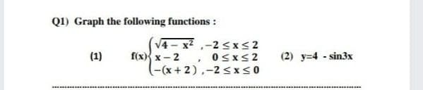 Q1) Graph the following functions:
V4 - x2 ,-2 <x<2
f(x) x-2
(-(x+2),-2<x<0
(1)
0<x<2
(2) y=4 - sin3x
