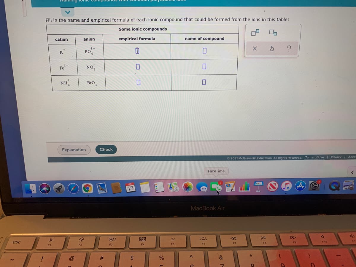 Fill in the name and empirical formula of each ionic compound that could be formed from the ions in this table:
Some ionic compounds
cation
anion
empirical formula
name of compound
K*
Po
Fe
2+
NO,
NH,
BrO3
Explanation
Check
O 2021 McGraw-Hill Education. All Rights Reserved. Terms of Use Privacy Acces
FaceTime
13
MacBook Air
DII
DD
4)
B88
1
esc
F7
FB
F9
F10
F2
F3
F4
F5
F6
F1
%23
%
&
%24
