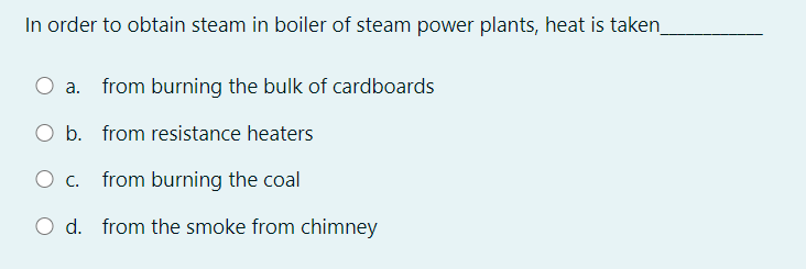 In order to obtain steam in boiler of steam power plants, heat is taken
from burning the bulk of cardboards
O b. from resistance heaters
O c. from burning the coal
O d. from the smoke from chimney
