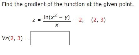 Find the gradient of the function at the given point.
In(x² - y) - 2, (2, 3)
Z =
Vz(2, 3) =
