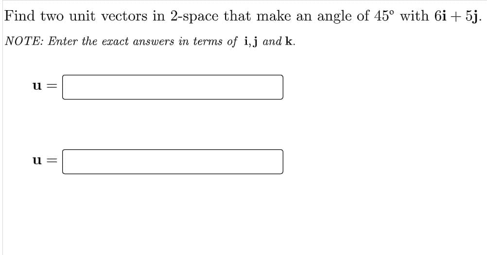 Find two unit vectors in 2-space that make an angle of 45° with 6i+ 5j.
NOTE: Enter the exact answers in terms of i,j and k.
u =
11 =
