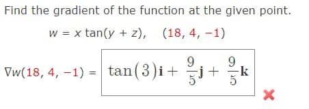 Find the gradient of the function at the given point.
w = x tan(y + z), (18,4, –1)
9.
Vw(18, 4, –1) = tan(3)i+ j+ k
9.
5
