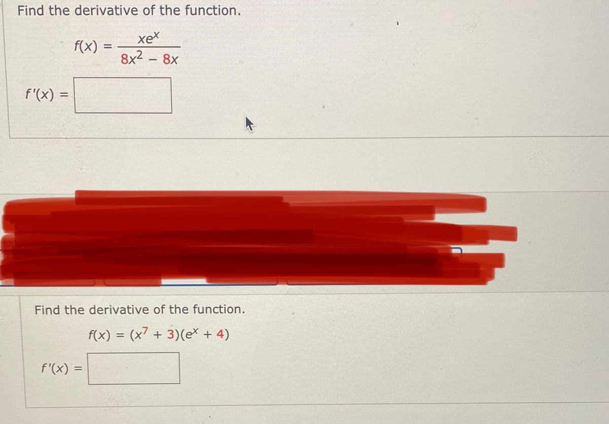 Find the derivative of the function.
xex
f(x) =
8x2 - 8x
f'(x) =
Find the derivative of the function.
f(x) = (x' + 3)(e* + 4)
f'(x) =
%3D
