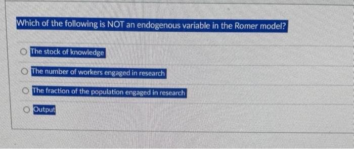 Which of the following is NOT an endogenous variable in the Romer model?
00
The stock of knowledge
The number of workers engaged in research
The fraction of the population engaged in research
Output