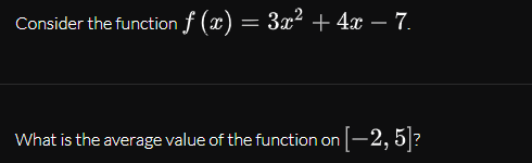 Consider the function f (x) = 3x² + 4x – 7.
What is the average value of the function on -2, 5|?
