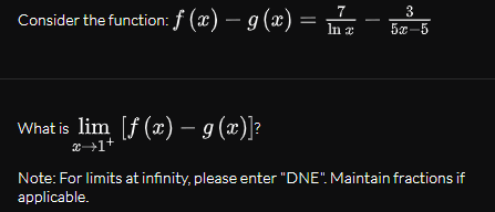 7
3
Consider the function: f (x) – g (æ) = DE
In a
5x-5
What is lim [f (x) – g(x)]?
x→1+
Note: For limits at infinity, please enter "DNE". Maintain fractions if
applicable.
