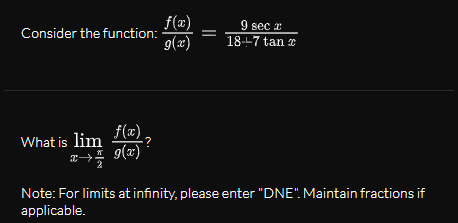 f(x)
Consider the function:
9 sec z
18--7 tan x
9(x)
f(x)
What is lim
9(x)*
→
Note: For limits at infinity, please enter "DNE". Maintain fractions if
applicable.
