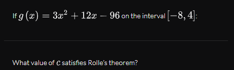 If g (x) = 3x? + 12x – 96 on the interval -8, 4]:
%3D
What value of C satisfies Rolle's theorem?
