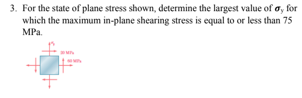 3. For the state of plane stress shown, determine the largest value of oy for
which the maximum in-plane shearing stress is equal to or less than 75
MPa.
20 MP
60 MPa
