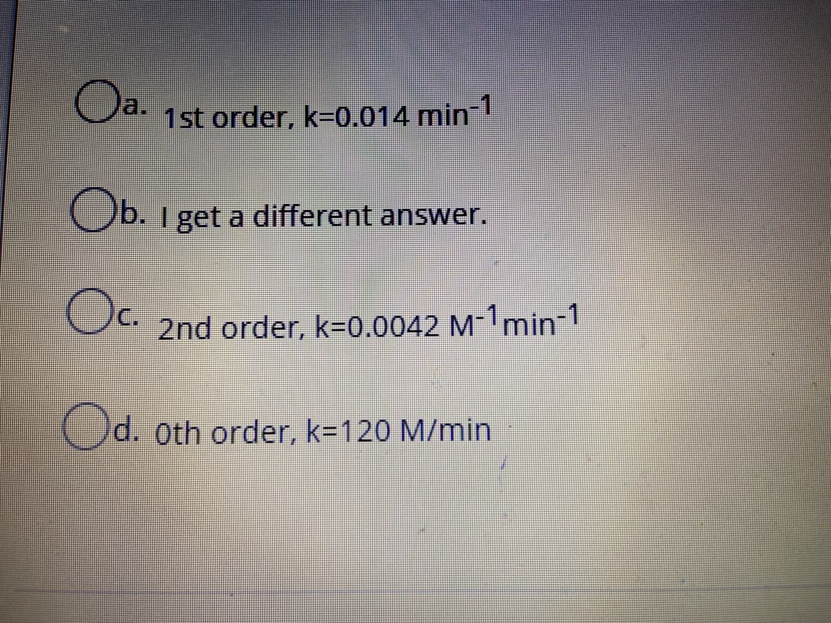 a.
1st order, k=0.014 min
1
Ob.
Ob. I get a different answer.
C.
2nd order, k-0.0042 M-1min1
Od. oth order, k=120 M/min
