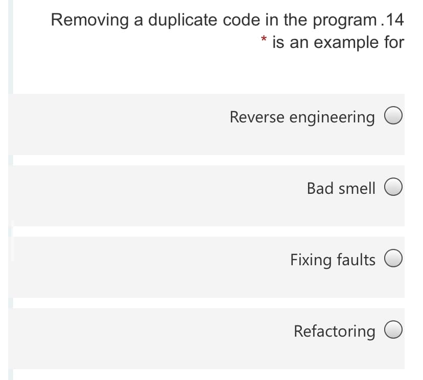 Removing a duplicate code in the program.14
* is an example for
Reverse engineering O
Bad smell O
Fixing faults O
Refactoring O
