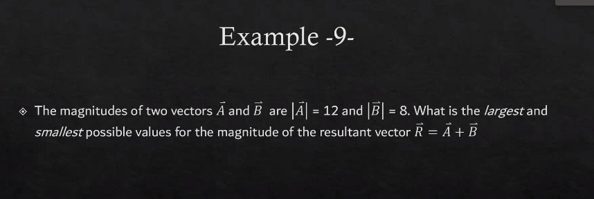 Example -9-
O The magnitudes of two vectors A and B are A = 12 and B = 8. What is the largest and
smallest possible values for the magnitude of the resultant vector R = Ā + B
