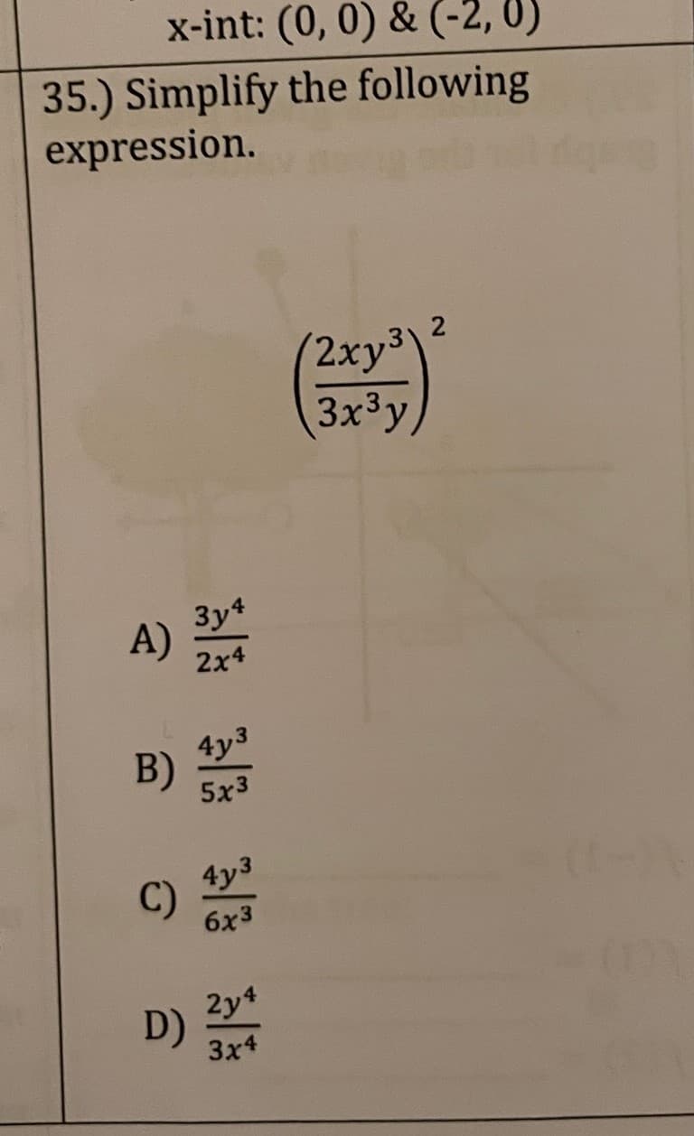 x-int: (0, 0) & (-2, 0)
35.) Simplify the following
expression.
(2xy³
3x³y
A)
B)
3y4
2x4
4y3
5x3
C) 4y3
6x3
D) 32144