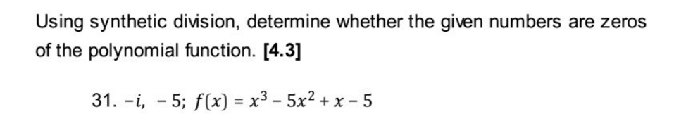 Using synthetic division, determine whether the given numbers are zeros
of the polynomial function. [4.3]
31. -i, - 5; f(x) %3 х3 - 5х2 + х -5
