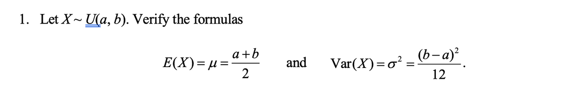 1. Let X~U(a, b). Verify the formulas
a+b
2
E(X)= µ = ·
and
Var(X)=o² :
(b-a)²
12