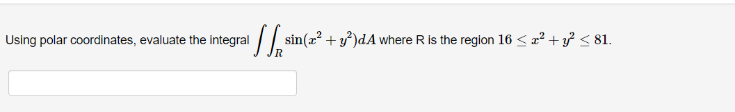 I sin
Using polar coordinates, evaluate the integral
sin(x² + y²)dA where R is the region 16 ≤ x² + y² ≤ 81.