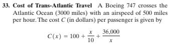 33. Cost of Trans-Atlantic Travel A Boeing 747 crosses the
Atlantic Ocean (3000 miles) with an airspeed of 500 miles
per hour. The cost C (in dollars) per passenger is given by
36,000
C(x) = 100 +
10
