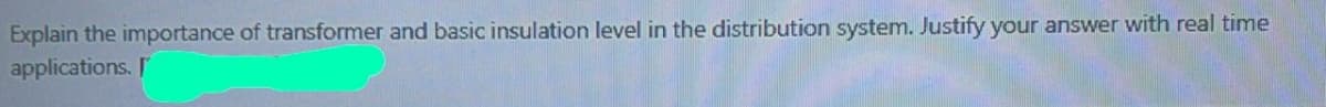 Explain the importance of transformer and basic insulation level in the distribution system. Justify your answer with real time
applications. I

