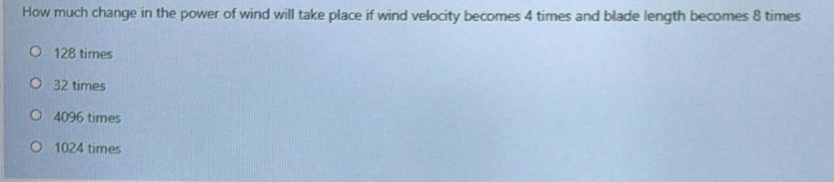 How much change in the power of wind will take place if wind velocity becomes 4 times and blade length becomes 8 times
O 128 times
O 32 times
O 4096 times
O 1024 times
