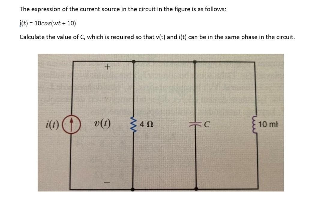 The expression of the current source in the circuit in the figure is as follows:
i(t) = 10cos(wt + 10)
Calculate the value of C, which is required so that v(t) and i(t) can be in the same phase in the circuit.
i(t)
v(t)
ww
4 Ω
10 mt