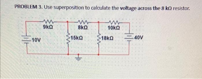 PROBLEM 3. Use superposition to calculate the voltage across the 8 kΩ resistor.
10V
9kΩ
www
8ΚΩ
•16ΚΩ
H
Μ
10ΚΩ
18ΚΩ
.40V