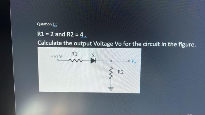 Question 1:
R1 = 2 and R2 = 4.
Calculate the output Voltage Vo for the circuit in the figure.
+10 V
R1
www
R2
o V