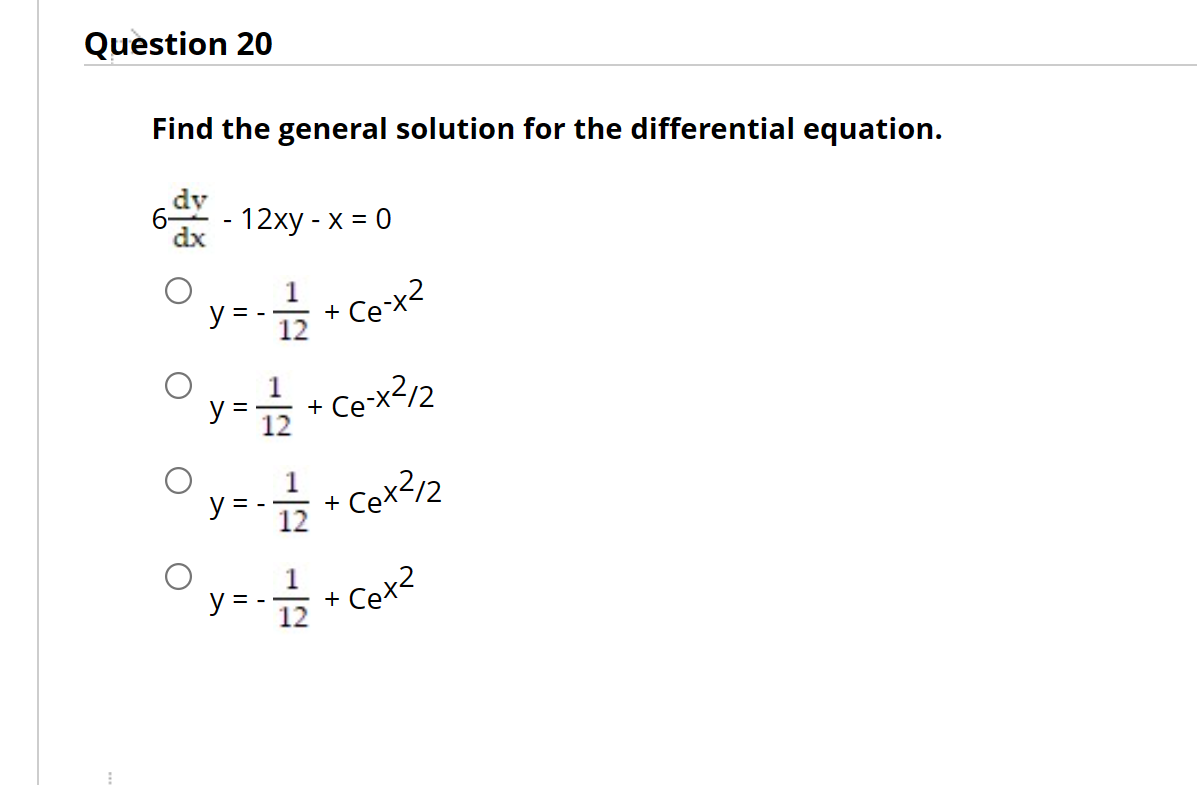 Question 20
Find the general solution for the differential equation.
- 12xy - x = 0
y = - = -1/3 + Ce-x²
y = 1/2 + Ce-x²/2
y = - = + Cex²/2
y=-=+Cot²
Cet2