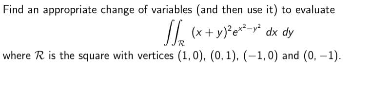 Find an appropriate change of variables (and then use it) to evaluate
J
1/₁₂ (x + y)² ex²-y² dx dy
R
where R is the square with vertices (1, 0), (0, 1), (-1,0) and (0, -1).