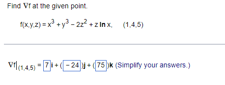 Find Vf at the given point.
f(x,y,z) = x³ +y³ - 2z² + z lnx, (1,4,5)
Vf|(1,4,5) = 7i+(-24)j + (75)k (Simplify your answers.)