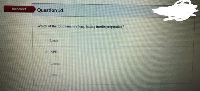 Incorrect
Question 51
Which of the following
is a long-lasting insulin preparation?
Lente
NPH
Lantus
