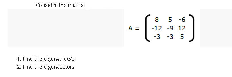 Consider the matrix,
8.
5 -6
A =
-12 -9 12
-3
-3 5
1. Find the eigenvalue/s
2. Find the eigenvectors
