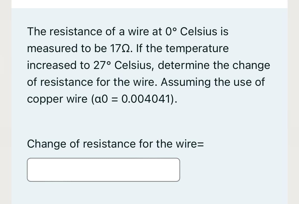 The resistance of a wire at 0° Celsius is
measured to be 17N. If the temperature
increased to 27° Celsius, determine the change
of resistance for the wire. Assuming the use of
copper wire (aO = 0.004041).
Change of resistance for the wire=
