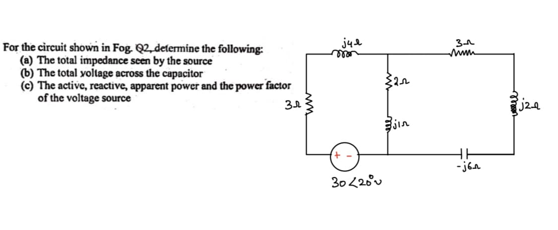 For the circuit shown in Fog. Q2, determine the following:
(a) The total impedance seen by the source
(b) The total voltage across the capacitor
(c) The active, reactive, apparent power and the power factor
of the voltage source
Зл
jul
mon
+
30<20°
≤2_22
jin
3-
-j6n
colelel
j2-2