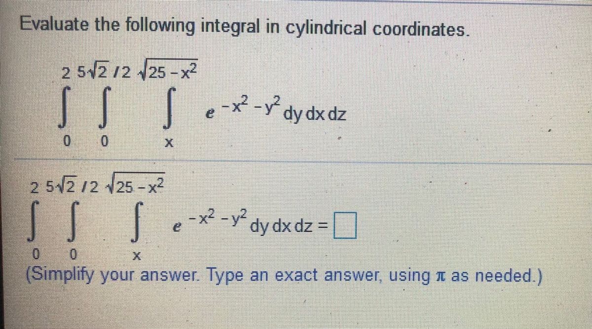 Evaluate the following integral in cylindrical coordinates.
2 5/2 12 /25 -x²
,-x -y dy dx dz
25V2 12 25-x2
Te- dy dx dz =
0 0
(Simplify your answer Type an exact answer, using x as needed.)
