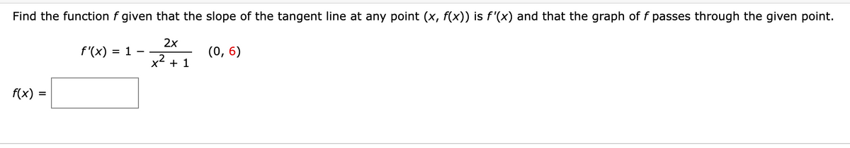 Find the function f given that the slope of the tangent line at any point (x, f(x)) is f'(x) and that the graph of f passes through the given point.
f'(x): = 1
2x
x² + 1
(0, 6)
2
f(x) =