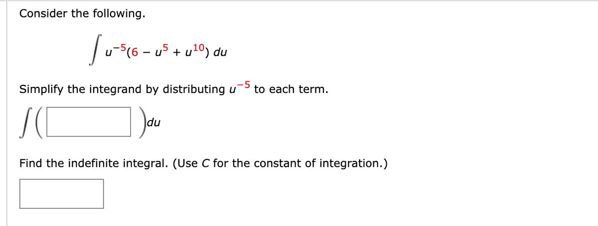 Consider the following.
lus
1-5(6 − u² + u¹0) du
-
5
Simplify the integrand by distributing u to each term.
SC
Jdu
Find the indefinite integral. (Use C for the constant of integration.)