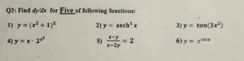 Q3: Find dy/dx for Five of following functions:
1) y (x +1)5
2) y = sech' x
3) y = tan(3x)
4) y = x 2
5) = 2
1-y
r-2y
6) y = xcorx
